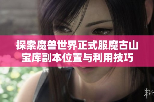 探索魔兽世界正式服魔古山宝库副本位置与利用技巧