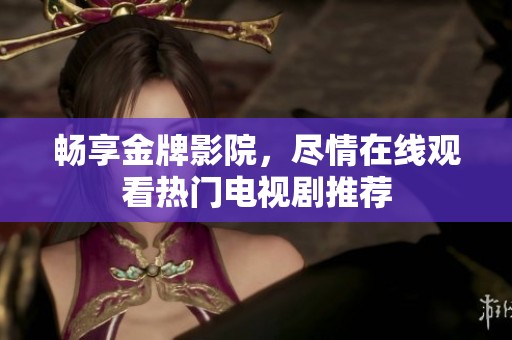 畅享金牌影院，尽情在线观看热门电视剧推荐