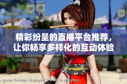 精彩纷呈的直播平台推荐，让你畅享多样化的互动体验