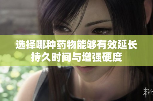 选择哪种药物能够有效延长持久时间与增强硬度