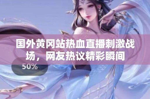 国外黄冈站热血直播刺激战场，网友热议精彩瞬间