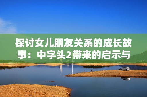 探讨女儿朋友关系的成长故事：中字头2带来的启示与挑战
