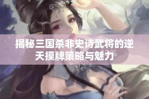 揭秘三国杀非史诗武将的逆天摸牌策略与魅力