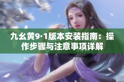 九幺黄9·1版本安装指南：操作步骤与注意事项详解