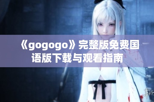 《gogogo》完整版免费国语版下载与观看指南