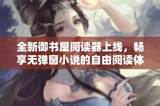 全新御书屋阅读器上线，畅享无弹窗小说的自由阅读体验