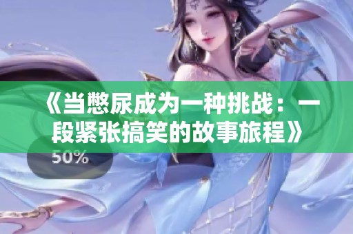 《当憋尿成为一种挑战：一段紧张搞笑的故事旅程》