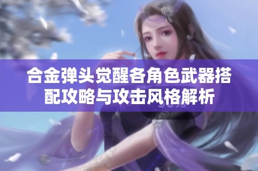 合金弹头觉醒各角色武器搭配攻略与攻击风格解析