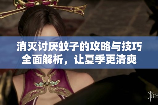 消灭讨厌蚊子的攻略与技巧全面解析，让夏季更清爽
