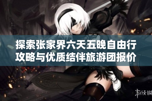 探索张家界六天五晚自由行攻略与优质结伴旅游团报价