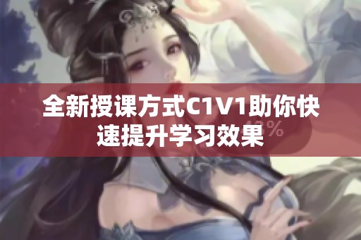 全新授课方式C1V1助你快速提升学习效果