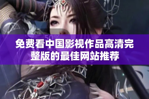 免费看中国影视作品高清完整版的最佳网站推荐