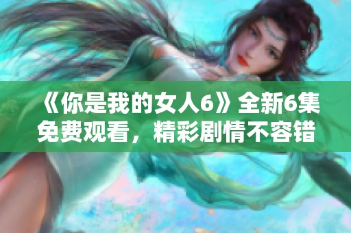 《你是我的女人6》全新6集免费观看，精彩剧情不容错过