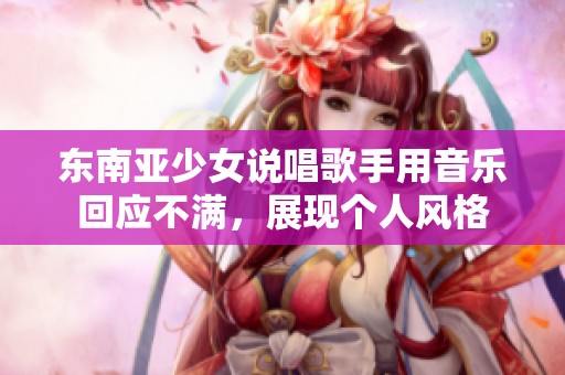 东南亚少女说唱歌手用音乐回应不满，展现个人风格
