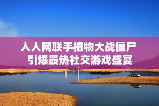人人网联手植物大战僵尸 引爆最热社交游戏盛宴