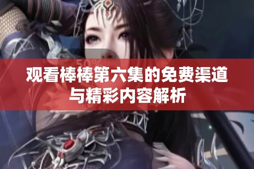 观看棒棒第六集的免费渠道与精彩内容解析