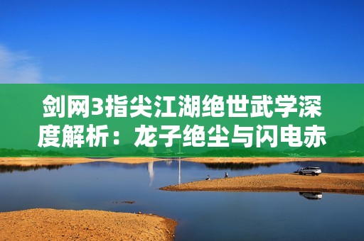 剑网3指尖江湖绝世武学深度解析：龙子绝尘与闪电赤蛇的奥秘