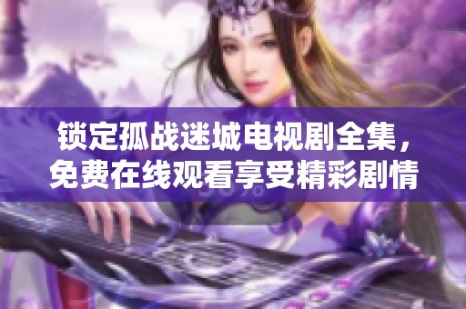 锁定孤战迷城电视剧全集，免费在线观看享受精彩剧情
