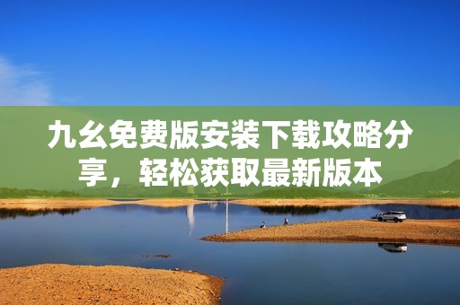 九幺免费版安装下载攻略分享，轻松获取最新版本