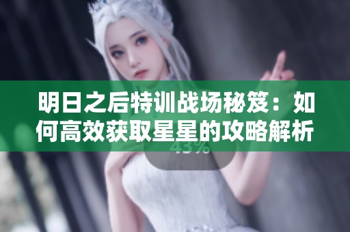 明日之后特训战场秘笈：如何高效获取星星的攻略解析