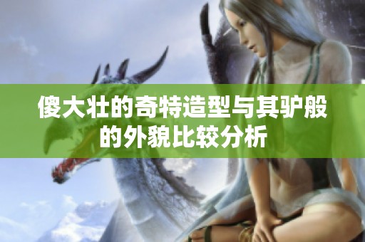 傻大壮的奇特造型与其驴般的外貌比较分析