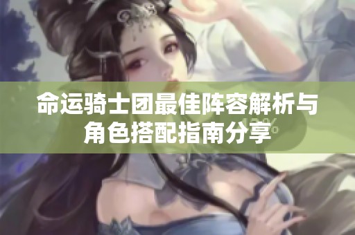 命运骑士团最佳阵容解析与角色搭配指南分享