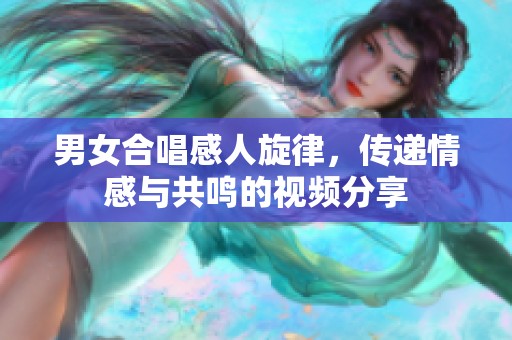 男女合唱感人旋律，传递情感与共鸣的视频分享