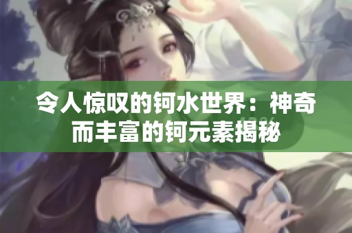 令人惊叹的钶水世界：神奇而丰富的钶元素揭秘