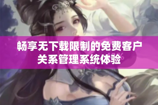 畅享无下载限制的免费客户关系管理系统体验