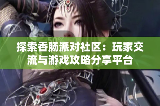探索香肠派对社区：玩家交流与游戏攻略分享平台