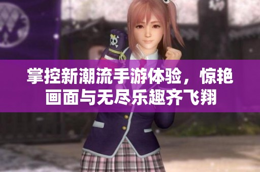 掌控新潮流手游体验，惊艳画面与无尽乐趣齐飞翔