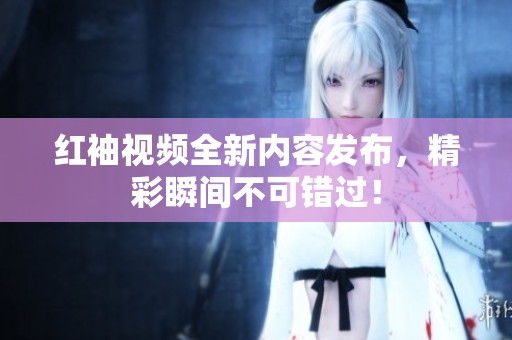 红袖视频全新内容发布，精彩瞬间不可错过！