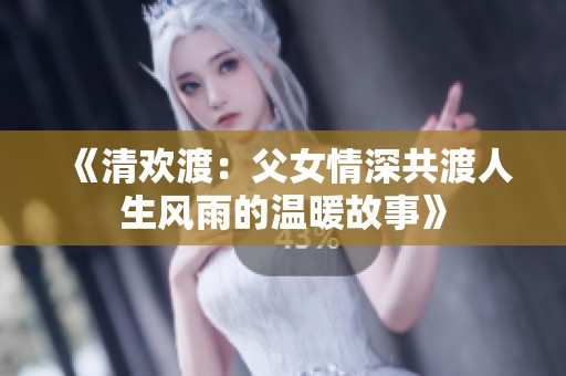《清欢渡：父女情深共渡人生风雨的温暖故事》