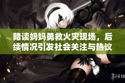 陪读妈妈勇救火灾现场，后续情况引发社会关注与热议
