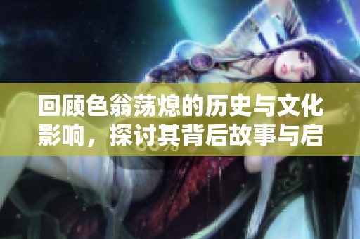 回顾色翁荡熄的历史与文化影响，探讨其背后故事与启示