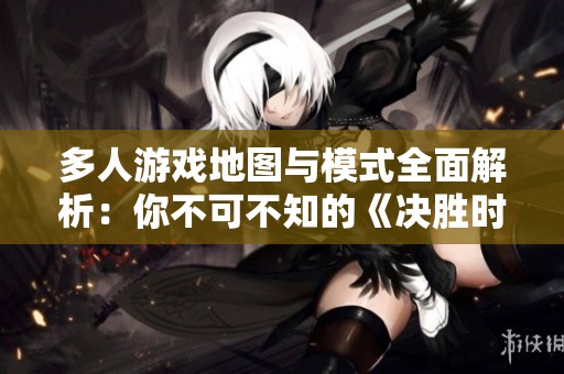 多人游戏地图与模式全面解析：你不可不知的《决胜时刻：现代》秘诀