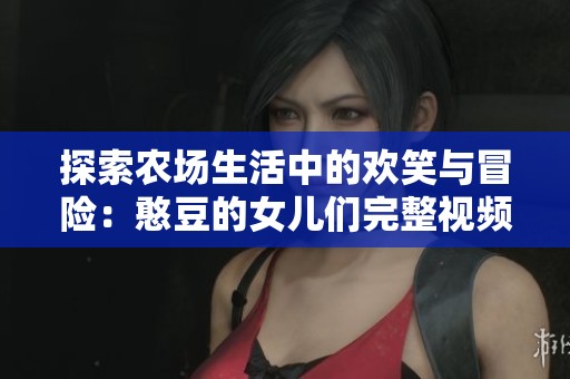 探索农场生活中的欢笑与冒险：憨豆的女儿们完整视频观看指南