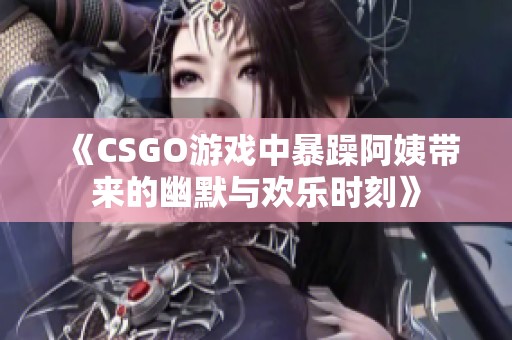 《CSGO游戏中暴躁阿姨带来的幽默与欢乐时刻》