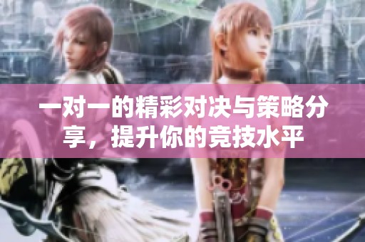 一对一的精彩对决与策略分享，提升你的竞技水平