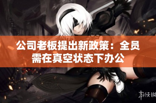 公司老板提出新政策：全员需在真空状态下办公