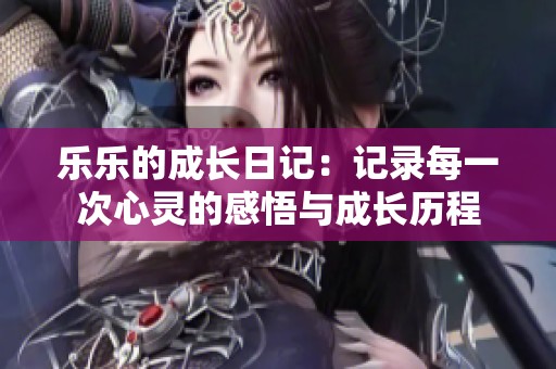 乐乐的成长日记：记录每一次心灵的感悟与成长历程