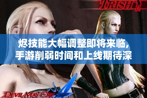 烬技能大幅调整即将来临,手游削弱时间和上线期待深度解析