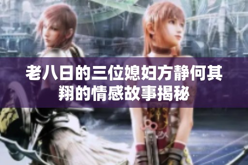 老八日的三位媳妇方静何其翔的情感故事揭秘