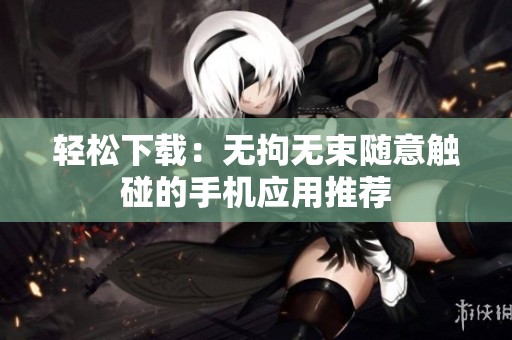 轻松下载：无拘无束随意触碰的手机应用推荐