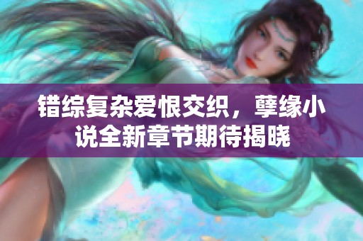 错综复杂爱恨交织，孽缘小说全新章节期待揭晓