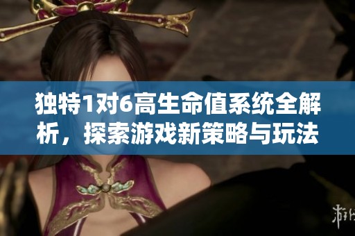 独特1对6高生命值系统全解析，探索游戏新策略与玩法