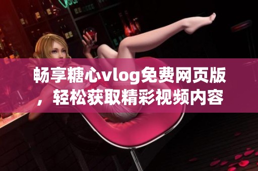 畅享糖心vlog免费网页版，轻松获取精彩视频内容