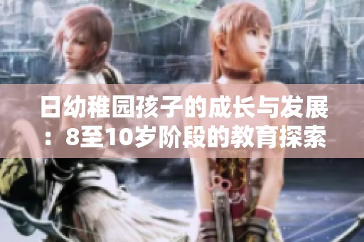 日幼稚园孩子的成长与发展：8至10岁阶段的教育探索与思考