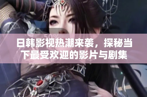 日韩影视热潮来袭，探秘当下最受欢迎的影片与剧集