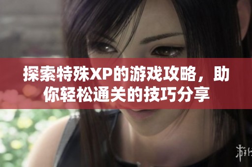 探索特殊XP的游戏攻略，助你轻松通关的技巧分享